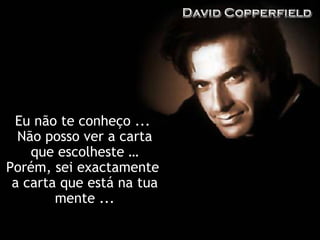 Eu não te conheço ...  Não posso ver a carta que escolheste … Porém, sei exactamente  a carta que está na tua mente ... 