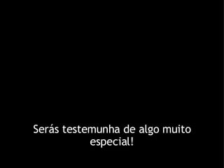 Serás testemunha de algo muito especial! 