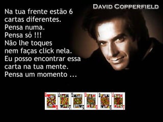 Na tua frente estão 6 cartas diferentes. Pensa numa. Pensa só !!! Não lhe toques  nem faças click nela. Eu posso encontrar essa carta na tua mente. Pensa um momento ... 