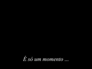 É só um momentoÉ só um momento ......
 