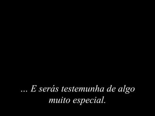 …… EE serás testemunha de algoserás testemunha de algo
muito especialmuito especial..
 