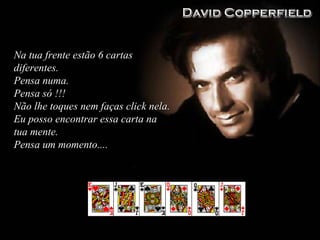 Na tua frente estão 6 cartasNa tua frente estão 6 cartas
diferentesdiferentes..
Pensa numaPensa numa..
Pensa só !!!Pensa só !!!
Não lhe toques nem faças click nelaNão lhe toques nem faças click nela..
Eu posso encontrar essa carta naEu posso encontrar essa carta na
tua mente.tua mente.
Pensa um momentoPensa um momento........
 
