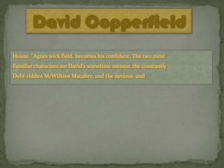 David Copperfield
House, "Agnes wick field, becomes his confidant. The two most

Familiar characters are David's sometime mentor, the constantly
Debt-ridden MrWilkins Macabre, and the devious and

 