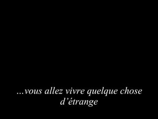 … vous allez vivre quelque chose d’étrange 