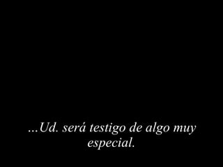 … Ud. será testigo de algo muy especial . 