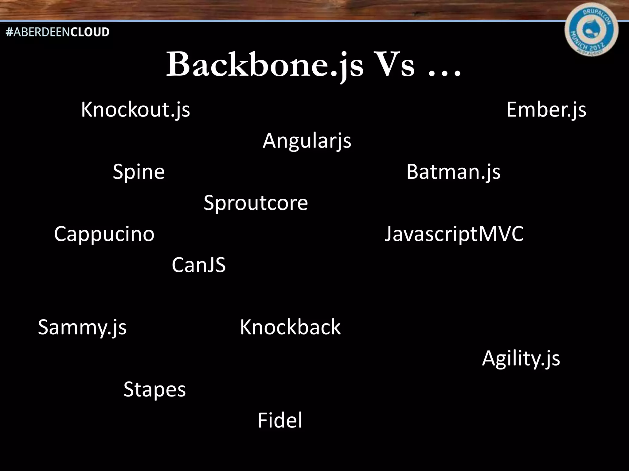 Backbone.js Vs …
   Knockout.js                                   Ember.js
                        Angularjs
      Spine                          Batman.js
                 Sproutcore
 Cappucino                          JavascriptMVC
              CanJS

Sammy.js              Knockback
                                             Agility.js
       Stapes
                       Fidel
 