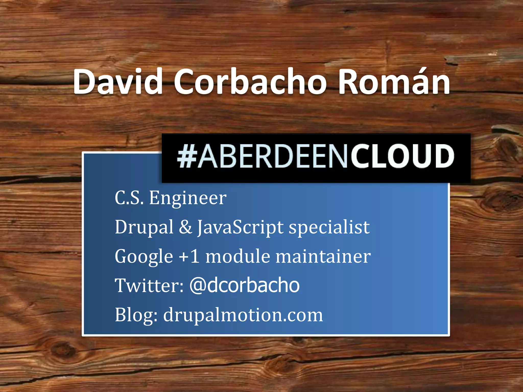 David Corbacho Román

  C.S. Engineer
  Drupal & JavaScript specialist
  Google +1 module maintainer
  Twitter: @dcorbacho
  Blog: drupalmotion.com
 