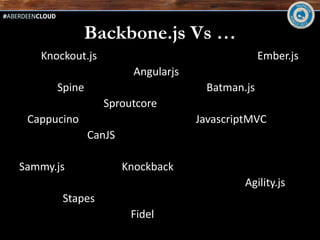 Backbone.js Vs …
   Knockout.js                                   Ember.js
                        Angularjs
      Spine                          Batman.js
                 Sproutcore
 Cappucino                          JavascriptMVC
              CanJS

Sammy.js              Knockback
                                             Agility.js
       Stapes
                       Fidel
 