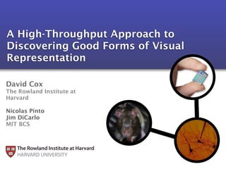 A High-Throughput Approach to
Discovering Good Forms of Visual
Representation

David Cox
The Rowland Institute at
Harvard

Nicolas Pinto
Jim DiCarlo
MIT BCS



   The Rowland Institute at Harvard
   HARVARD UNIVERSITY
 