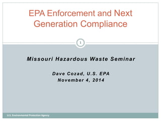 EPA Enforcement and Next 
Generation Compliance 
Missour i Hazardous Waste Seminar 
Dave Cozad, U.S. EPA 
November 4, 2014 
U.S. Environmental Protection Agency 
1 
 