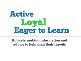 Active
     Loyal
 Eager to Learn
Actively seeking information and
 advice to help plan their travels
 