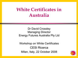 White Certificates in
Australia
Dr David Crossley
Managing Director
Energy Futures Australia Pty Ltd
Workshop on White Certificates
CESI Ricerca
Milan, Italy, 22 October 2008
 
