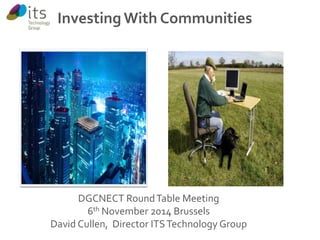 Investing With Communities 
DGCNECT Round Table Meeting 
6th November 2014 Brussels 
David Cullen, Director ITS Technology Group 
 