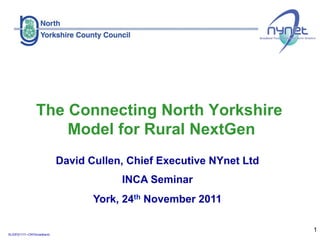 The Connecting North Yorkshire
                    Model for Rural NextGen
                           David Cullen, Chief Executive NYnet Ltd
                                       INCA Seminar
                                  York, 24th November 2011

                                                                     1
SLIDES/1111–CNYbroadband
 