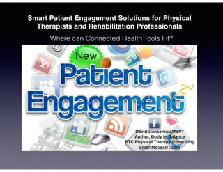 Smart Patient Engagement Solutions for Physical
Therapists and Rehabilitation Professionals
Where can Connected Health Tools Fit?
David Dansereau,MSPT
Author, Body in Balance
PTC Physical Therapy Consulting
SmartMovesPT.com
 