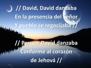 // David, David danzaba
En la presencia del Señor
Y pueblo se regocijaba //

// Porque David danzaba
  Conforme al corazón
      de Jehová //
 