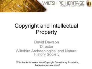 Copyright and Intellectual Property David Dawson Director Wiltshire Archaeological and Natural History Society With thanks to Naomi Korn Copyright Consultancy for advice, but any errors are mine! 