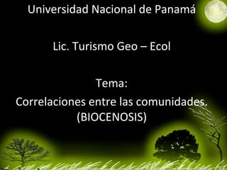Universidad Nacional de Panamá Lic. Turismo Geo – Ecol Tema: Correlaciones entre las comunidades. (BIOCENOSIS) 