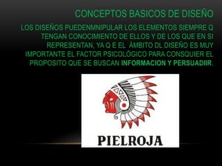 CONCEPTOS BASICOS DE DISEÑO
LOS DISEÑOS PUEDENMNIPULAR LOS ELEMENTOS SIEMPRE Q
TENGAN CONOCIMIENTO DE ELLOS Y DE LOS QUE EN SI
REPRESENTAN, YA Q E EL ÁMBITO DL DISEÑO ES MUY
IMPORTANTE EL FACTOR PSICOLÓGICO PARA CONSQUIER EL
PROPOSITO QUE SE BUSCAN INFORMACION Y PERSUADIIR.
 