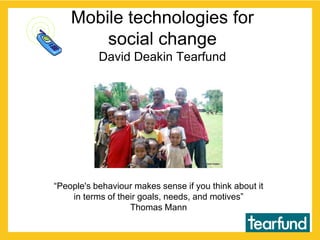 Mobile technologies for social changeDavid Deakin Tearfund “People's behaviour makes sense if you think about it in terms of their goals, needs, and motives” Thomas Mann 