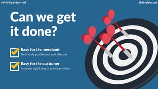 Can we get
it done?
Easy for the merchant
Technically possible and cost effective
Easy for the customer
A simple, digital, way to grant permission
david@paytium.nl @davdebcom
 