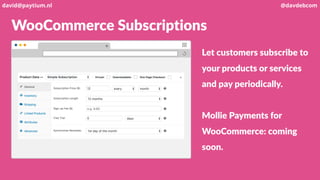WooCommerce Subscriptions
Let customers subscribe to
your products or services
and pay periodically.
Mollie Payments for
WooCommerce: coming
soon.
david@paytium.nl @davdebcom
 