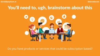 You’ll need to, ugh, brainstorm about this
Do you have products or services that could be subscription based?
david@paytium.nl @davdebcom
 