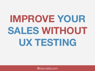 IMPROVE YOUR 
SALES WITHOUT 
UX TESTING 
@davdebcom 
 