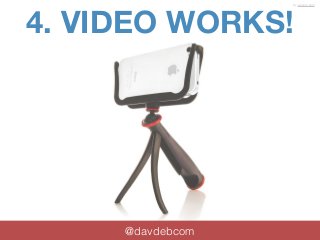 4. VIDEO WORKS! 
@davdebcom 
by woxom.com 
 