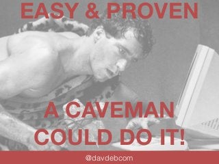 EASY & PROVEN 
A CAVEMAN 
COULD DO IT! 
@davdebcom 
 