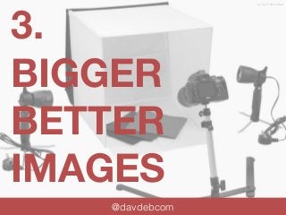 3. 
BIGGER 
BETTER 
IMAGES 
@davdebcom 
by Kevin Stanchfield 
 