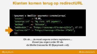 @paytium @davdebcom
Klanten komen terug op redirectURL
Oh oh… Je moet ergens orders registeren…
Zowel jou eigen order ID als  
de Mollie transactie ID ($payment->id).
 