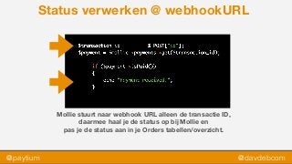 @paytium @davdebcom
Status verwerken @ webhookURL
Mollie stuurt naar webhook URL alleen de transactie ID,  
daarmee haal je de status op bij Mollie en  
pas je de status aan in je Orders tabellen/overzicht.
 