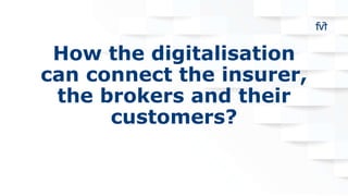 How the digitalisation
can connect the insurer,
the brokers and their
customers?
 