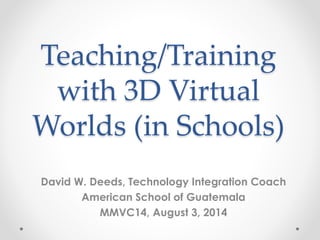 Teaching/Training
with 3D Virtual
Worlds (in Schools)
David W. Deeds, Technology Integration Coach
American School of Guatemala
MMVC14, August 3, 2014
 