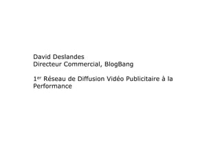 David Deslandes
Directeur Commercial, BlogBang

1er Réseau de Diffusion Vidéo Publicitaire à la
Performance
 