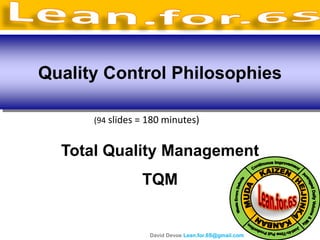 Quality Control Philosophies

      (94 slides = 180 minutes)


  Total Quality Management
                 TQM


                   David Devoe Lean.for.6S@gmail.com
 