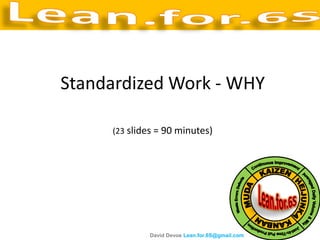 Standardized Work - WHY

     (23 slides = 90 minutes)




             David Devoe Lean.for.6S@gmail.com
 