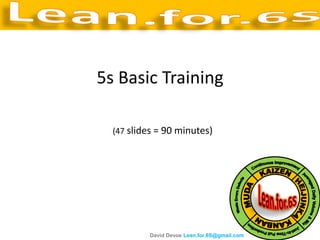 5s Basic Training

  (47 slides = 90 minutes)




          David Devoe Lean.for.6S@gmail.com
 