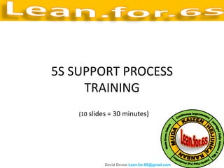 5S SUPPORT PROCESS
     TRAINING
    (10 slides = 30 minutes)




            David Devoe Lean.for.6S@gmail.com
 