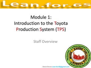 Module 1:
Introduction to the Toyota
 Production System (TPS)

         Staff Overview




              David Devoe Lean.for.6S@gmail.com
 
