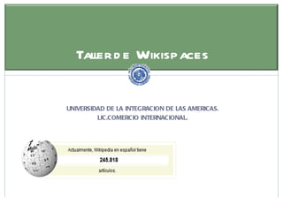 Tall d e Wikispaces
                       er


              UNIVERSIDAD DE LA INTEGRACION DE LAS AMERICAS.
                       LIC.COMERCIO INTERNACIONAL.




Licencia C reative C om m ons Attribution-Noncom m ercial-Share Alike 3.0 (http:/ creativecom m ons.org/
                                                                                 /                      licenses/by-nc-sa/3.0/ )
 