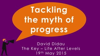 Tackling
the myth of
progress
David Didau
The Key – Life After Levels
19th May 2015
 