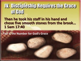 IV. Discipleship Requires the Grace
     of God
 Then he took his staff in his hand and
 chose five smooth stones from the brook…
 1 Sam 17:40
Five is the Number for God’s Grace
 