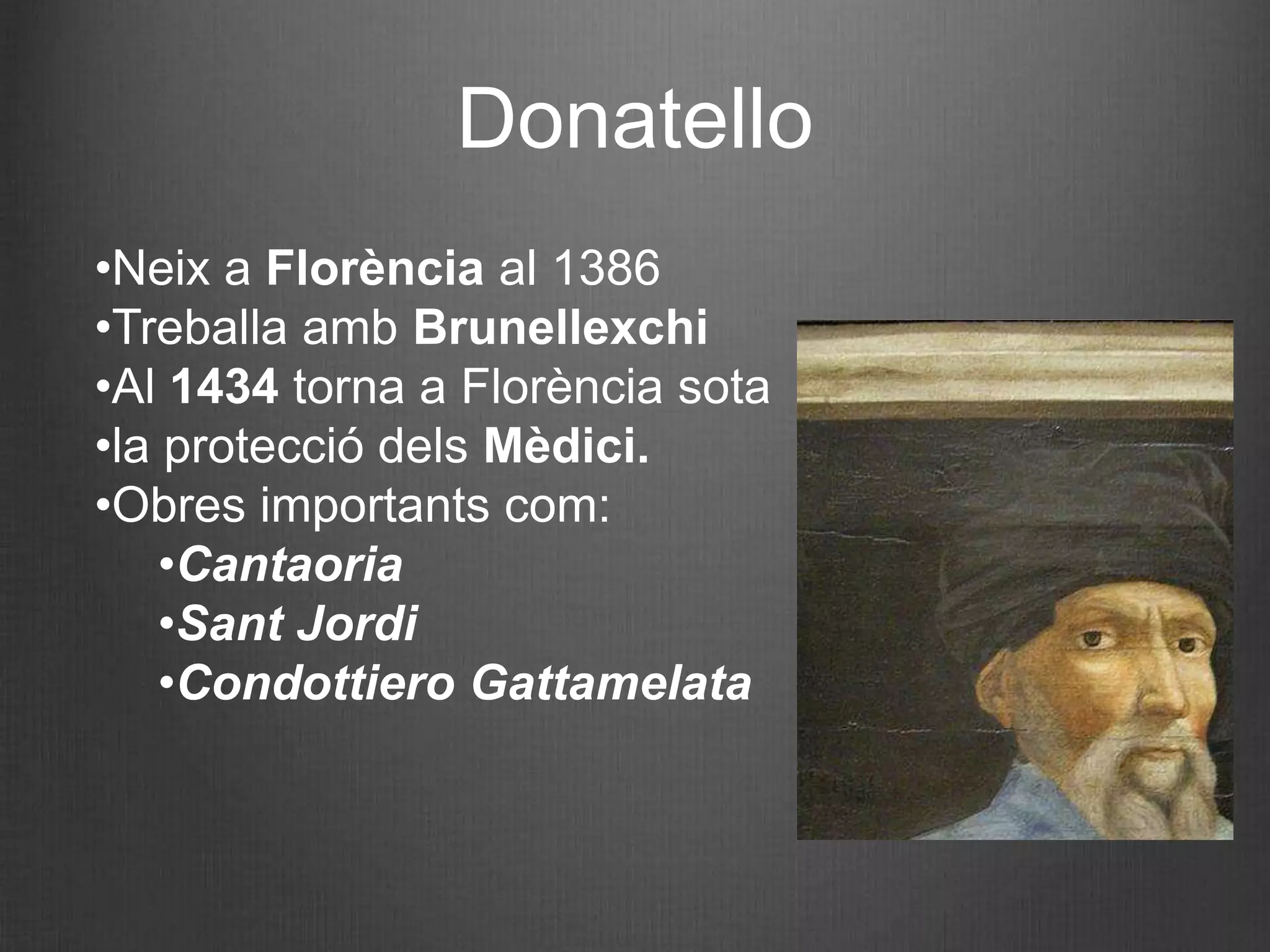Donatello
•Neix a Florència al 1386
•Treballa amb Brunellexchi
•Al 1434 torna a Florència sota
•la protecció dels Mèdici.
•Obres importants com:
    •Cantaoria
    •Sant Jordi
    •Condottiero Gattamelata
 