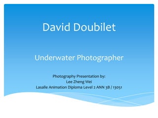 David Doubilet

Underwater Photographer

          Photography Presentation by:
                 Lee Zheng Wei
Lasalle Animation Diploma Level 2 ANN 3B / 13051
 