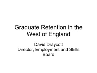Graduate Retention in the West of England David Draycott Director, Employment and Skills Board 