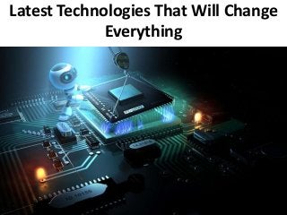 Latest Technologies That Will Change
Everything
 