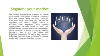 Segment your market
The market segmentation is essential. Divide
your market into groups of similar customers
with the gro...