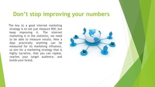 Don’t stop improving your numbers
The key to a good internet marketing
strategy is to not just measure ROI, but
keep impro...